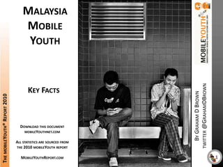 Malaysia Mobile Youth The mobileYouth® Report 2010 Key Facts By Graham D Browntwitter @GrahamDBrown Download this document mobileYouthnet.com All statistics are sourced from the 2010 mobileYouth report MobileYouthReport.com 1 