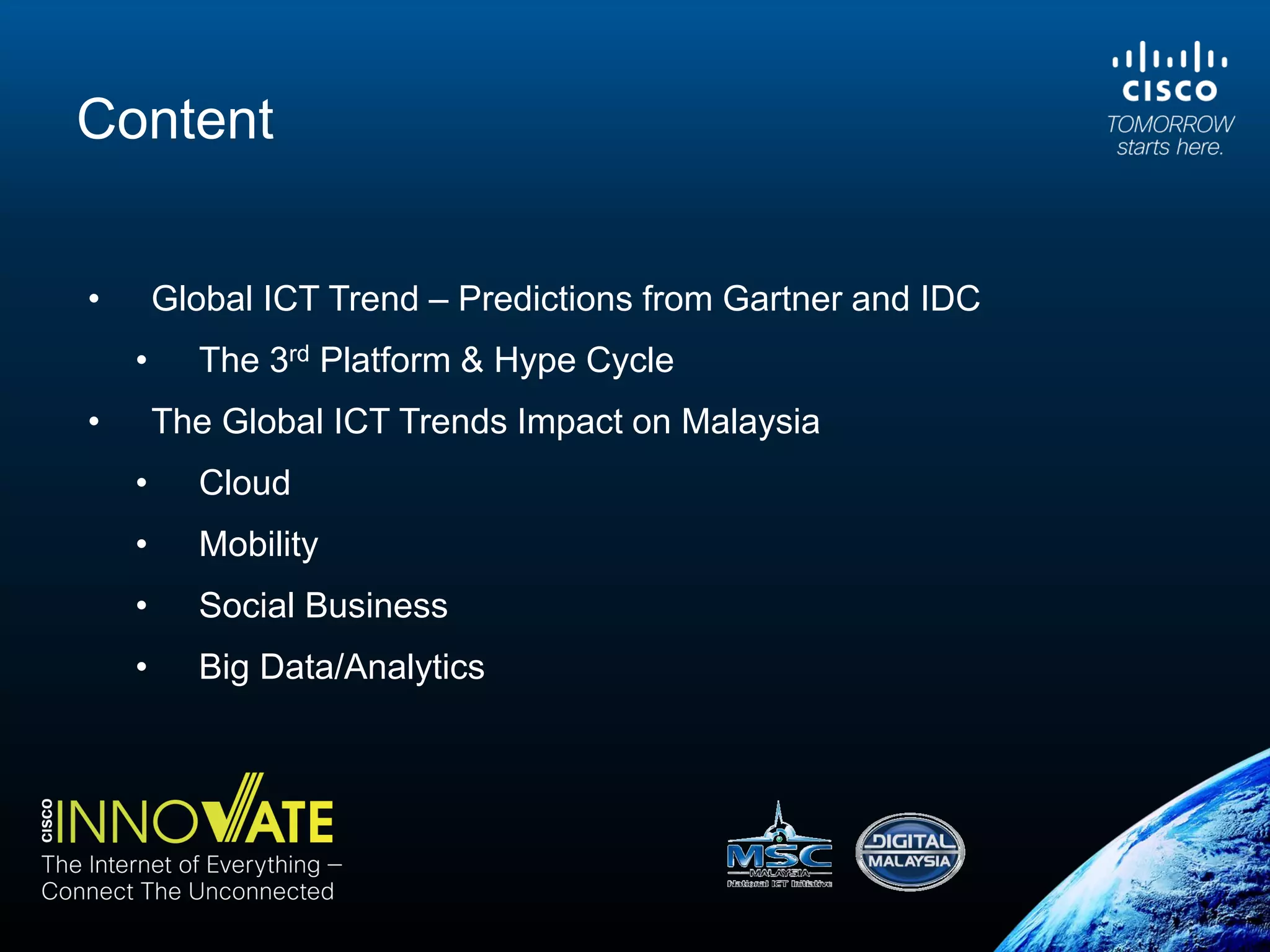Content
• Global ICT Trend – Predictions from Gartner and IDC
• The 3rd Platform & Hype Cycle
• The Global ICT Trends Impact on Malaysia
• Cloud
• Mobility
• Social Business
• Big Data/Analytics