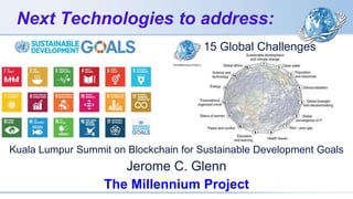 Next Technologies to address:
15 Global Challenges
Kuala Lumpur Summit on Blockchain for Sustainable Development Goals
Jerome C. Glenn
The Millennium Project
 