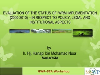 EVALUATION OF THE STATUS OF IWRM IMPLEMENTATION (2000-2010) – IN RESPECT TO POLICY, LEGAL AND INSTITUTIONAL ASPECTS by  Ir. Hj. Hanapi bin Mohamad Noor MALAYSIA GWP-SEA Workshop 