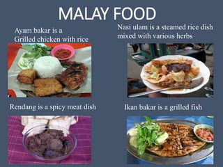 MALAY FOOD
Rendang is a spicy meat dish
Nasi ulam is a steamed rice dish
mixed with various herbs
Ayam bakar is a
Grilled chicken with rice
Ikan bakar is a grilled fish
 