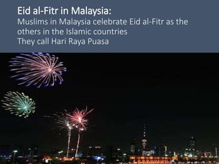 Eid al-Fitr in Malaysia:
Muslims in Malaysia celebrate Eid al-Fitr as the
others in the Islamic countries
They call Hari Raya Puasa
 