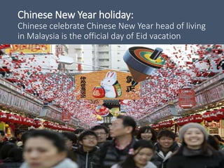Chinese New Year holiday:
Chinese celebrate Chinese New Year head of living
in Malaysia is the official day of Eid vacation
 