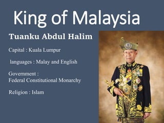 King of Malaysia
Tuanku Abdul Halim
Capital : Kuala Lumpur
languages : Malay and English
Government :
Federal Constitutional Monarchy
Religion : Islam
 