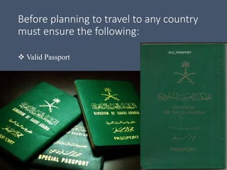 Before planning to travel to any country
must ensure the following:
 Valid Passport
 
