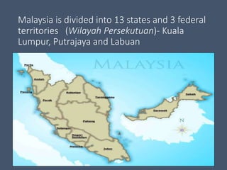 Malaysia is divided into 13 states and 3 federal
territories (Wilayah Persekutuan)- Kuala
Lumpur, Putrajaya and Labuan
 
