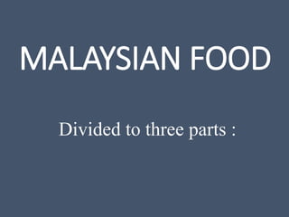 MALAYSIAN FOOD
Divided to three parts :
 