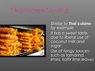  Similar to Thai cuisine 
for example 
 It has a sweet taste 
due to liberal use of 
coconut milk and 
sugar 
 Use of tangy sauces 
such as tamarind, 
limes, kaffir lime leaves 
 
