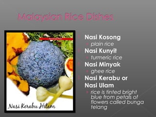  Nasi Kosong 
› plain rice 
 Nasi Kunyit 
› turmeric rice 
 Nasi Minyak 
› ghee rice 
 Nasi Kerabu or 
Nasi Ulam 
› rice is tinted bright 
blue from petals of 
flowers called bunga 
telang 
 