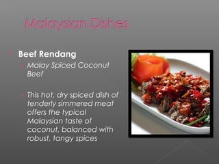 Beef Rendang 
› Malay Spiced Coconut 
Beef 
› This hot, dry spiced dish of 
tenderly simmered meat 
offers the typical 
Malaysian taste of 
coconut, balanced with 
robust, tangy spices 
 