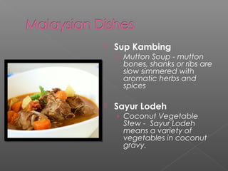  Sup Kambing 
› Mutton Soup - mutton 
bones, shanks or ribs are 
slow simmered with 
aromatic herbs and 
spices 
 Sayur Lodeh 
› Coconut Vegetable 
Stew - Sayur Lodeh 
means a variety of 
vegetables in coconut 
gravy. 
