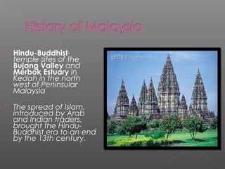  Hindu-Buddhist-temple 
sites of the 
Bujang Valley and 
Merbok Estuary in 
Kedah in the north 
west of Peninsular 
Malaysia 
 The spread of Islam, 
introduced by Arab 
and Indian traders, 
brought the Hindu- 
Buddhist era to an end 
by the 13th century. 
 
