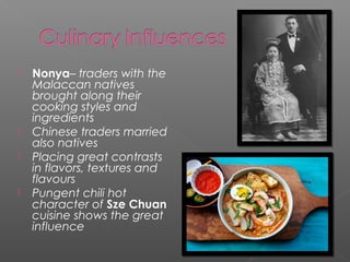  Nonya– traders with the 
Malaccan natives 
brought along their 
cooking styles and 
ingredients 
 Chinese traders married 
also natives 
 Placing great contrasts 
in flavors, textures and 
flavours 
 Pungent chili hot 
character of Sze Chuan 
cuisine shows the great 
influence 
 