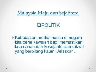 Malaysia Maju dan Sejahtera
POLITIK
Kebebasan media massa di negara
kita perlu kawalan bagi memastikan
keamanan dan kesejahteraan rakyat
yang berbilang kaum. Jelaskan.
 