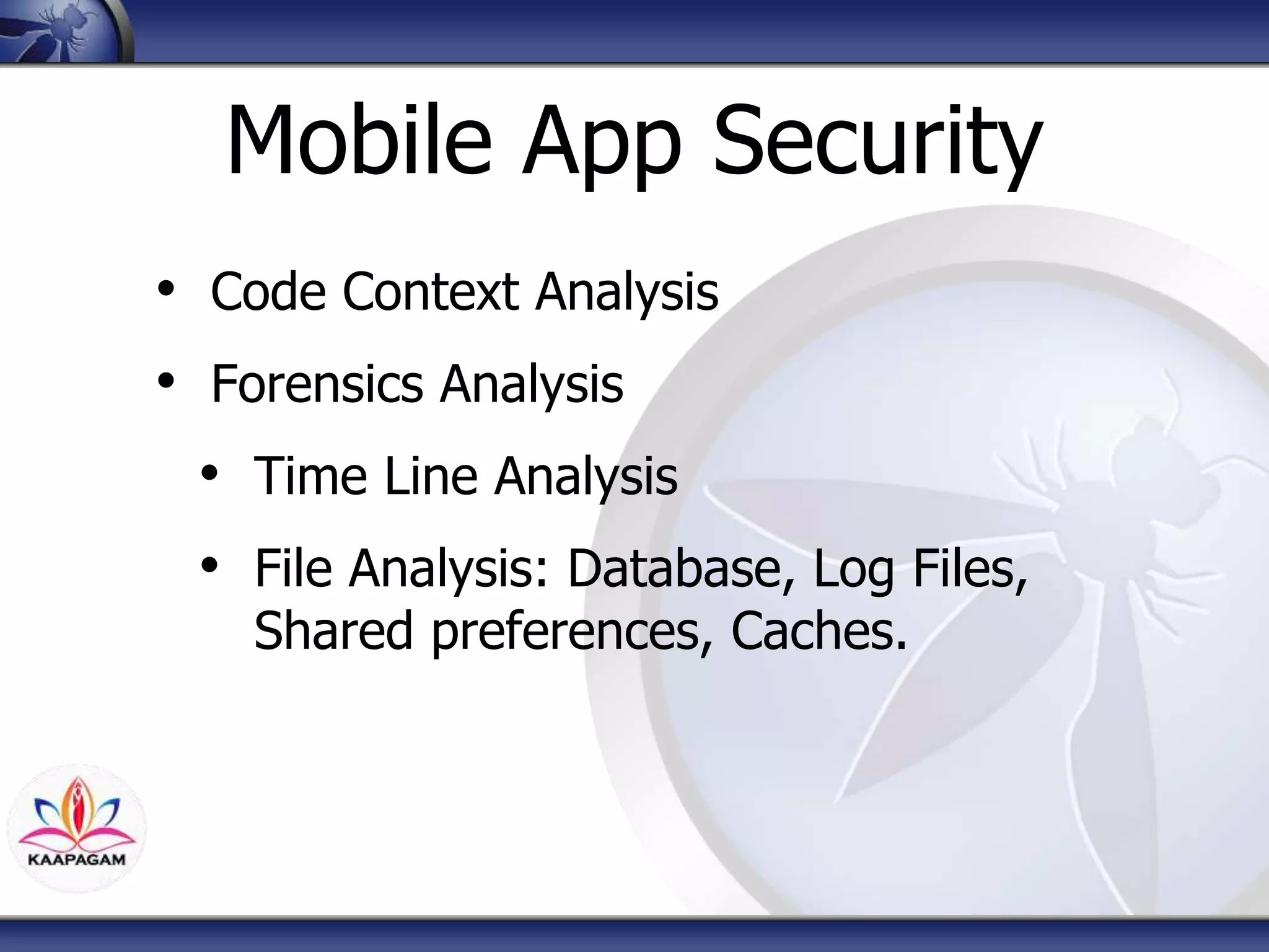 Mobile App Security
• Code Context Analysis
• Forensics Analysis
• Time Line Analysis
• File Analysis: Database, Log Files,
Shared preferences, Caches.
 