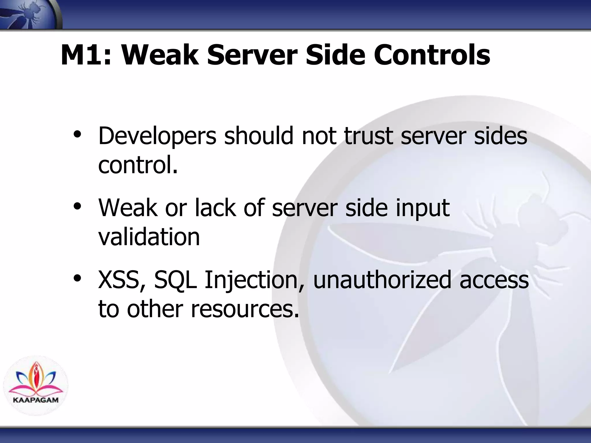 M1: Weak Server Side Controls
• Developers should not trust server sides
control.
• Weak or lack of server side input
validation
• XSS, SQL Injection, unauthorized access
to other resources.
 
