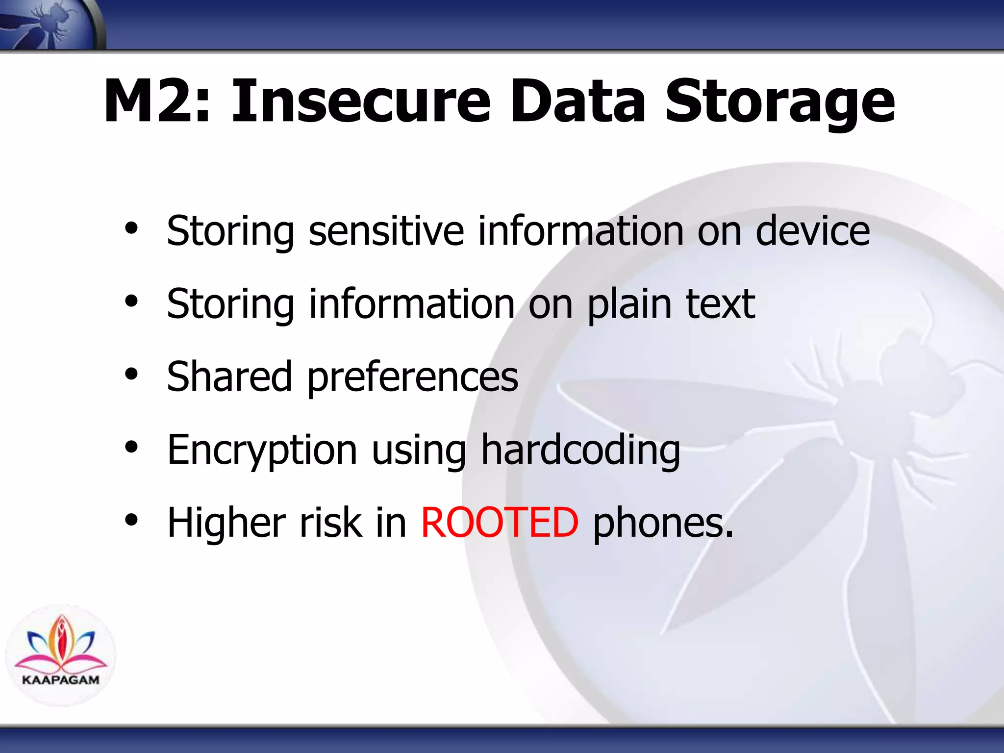 M2: Insecure Data Storage
• Storing sensitive information on device
• Storing information on plain text
• Shared preferences
• Encryption using hardcoding
• Higher risk in ROOTED phones.
 