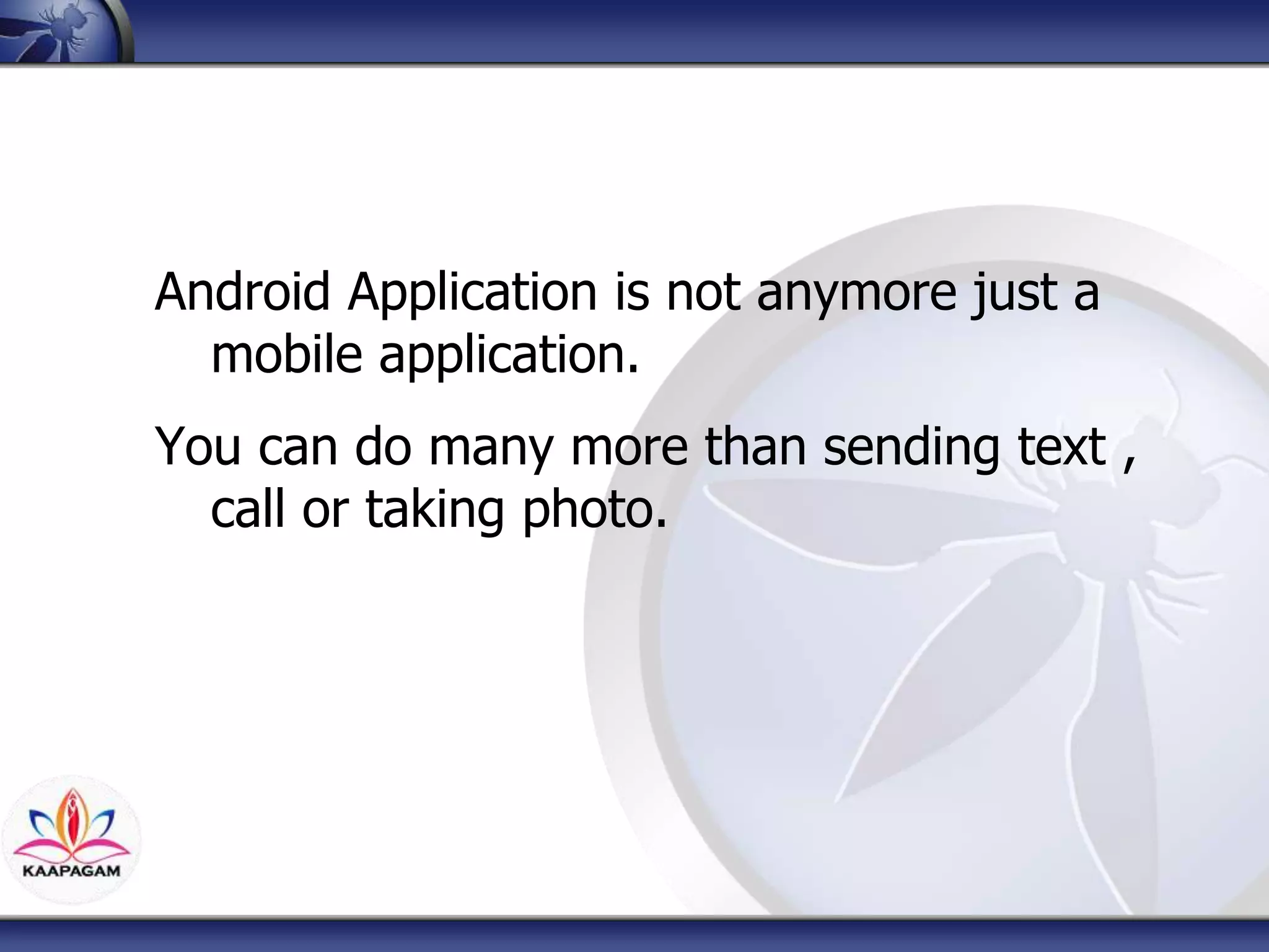 Android Application is not anymore just a
mobile application.
You can do many more than sending text ,
call or taking photo.
 
