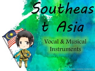 Southeas
t Asia
Vocal & Musical
Instruments
MS. KAREN FLORENCIO
 