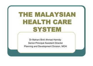 THE MALAYSIAN
 HEALTH CARE
   SYSTEM
      Dr Mahani Binti Ahmad Hamidy
     Senior Principal Assistant Director
 Planning and Development Division, MOH
 