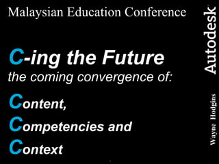Malaysian Education Conference   C -ing the Future   the coming convergence of: C ontent,   C ompetencies and  C ontext Wayne  Hodgins 