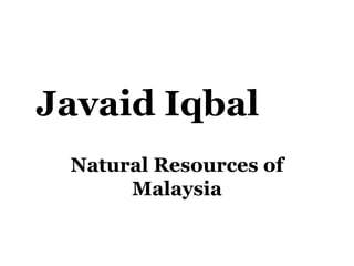 Javaid Iqbal
 Natural Resources of
      Malaysia
 
