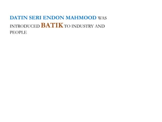 DATIN SERI ENDON MAHMOOD WAS
INTRODUCED BATIKTO INDUSTRY AND
PEOPLE
 