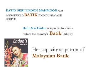 DATIN SERI ENDON MAHMOOD WAS
INTRODUCED BATIKTO INDUSTRY AND
PEOPLE
Datin Seri Endon is supreme freshness
restore the country's Batik industry.
Her capacity as patron of
Malaysian Batik
 
