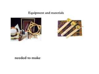 Equipment and materials
needed to make
 