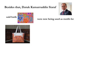 Besides that, Datuk Kamarruddin Siaraf
said batik
were now being used as motifs for
 