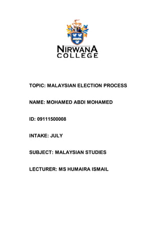 TOPIC: MALAYSIAN ELECTION PROCESS
NAME: MOHAMED ABDI MOHAMED
ID: 09111500008
INTAKE: JULY
SUBJECT: MALAYSIAN STUDIES
LECTURER: MS HUMAIRA ISMAIL
 
