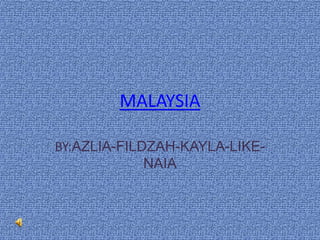 MALAYSIA
BY:AZLIA-FILDZAH-KAYLA-LIKE-
NAIA
 