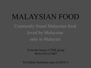 MALAYSIAN FOOD Commonly found Malaysian food  loved by Malaysian  only in Malaysia From the lenses of THE groupMALAYA of M07 For Ethnic Relations class of 2010/11 