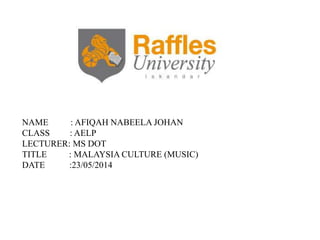 NAME : AFIQAH NABEELA JOHAN
CLASS : AELP
LECTURER: MS DOT
TITLE : MALAYSIA CULTURE (MUSIC)
DATE :23/05/2014
 