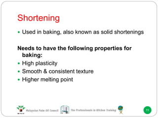 Shortening
11
 Used in baking, also known as solid shortenings
Needs to have the following properties for
baking:
 High plasticity
 Smooth & consistent texture
 Higher melting point
 