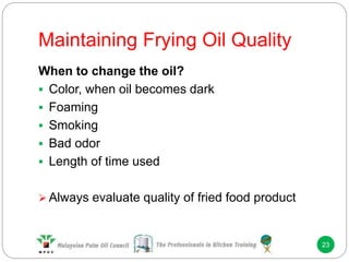 Maintaining Frying Oil Quality
23
When to change the oil?
 Color, when oil becomes dark
 Foaming
 Smoking
 Bad odor
 Length of time used
 Always evaluate quality of fried food product
 