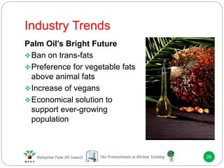 Industry Trends
26
Palm Oil’s Bright Future
Ban on trans-fats
Preference for vegetable fats
above animal fats
Increase of vegans
Economical solution to
support ever-growing
population
 