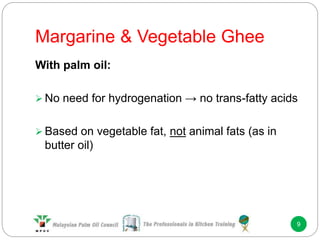Margarine & Vegetable Ghee
9
With palm oil:
 No need for hydrogenation → no trans-fatty acids
 Based on vegetable fat, not animal fats (as in
butter oil)
 