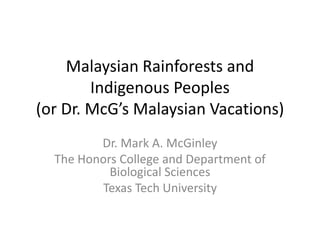 Malaysian Rainforests and
        Indigenous Peoples
(or Dr. McG’s Malaysian Vacations)
         Dr. Mark A. McGinley
  The Honors College and Department of
           Biological Sciences
         Texas Tech University
 