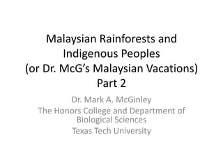 Malaysian Rainforests and
        Indigenous Peoples
(or Dr. McG’s Malaysian Vacations)
              Part 2
         Dr. Mark A. McGinley
  The Honors College and Department of
           Biological Sciences
         Texas Tech University
 