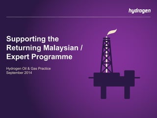 Supporting the 
Returning Malaysian / 
Expert Programme 
Hydrogen Oil & Gas Practice 
September 2014 
 