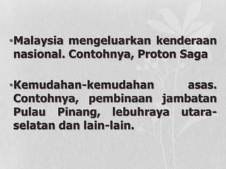 •Malaysia mengeluarkan kenderaan
nasional. Contohnya, Proton Saga
•Kemudahan-kemudahan asas.
Contohnya, pembinaan jambatan
Pulau Pinang, lebuhraya utara-
selatan dan lain-lain.
 