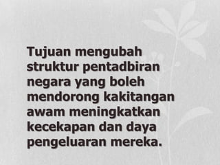 Tujuan mengubah
struktur pentadbiran
negara yang boleh
mendorong kakitangan
awam meningkatkan
kecekapan dan daya
pengeluaran mereka.
 