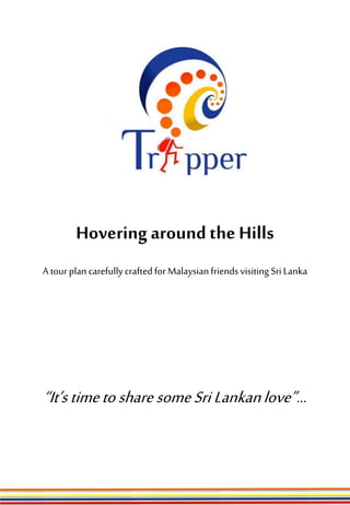 Hovering aroundthe Hills
A tourplancarefullycraftedforMalaysianfriendsvisiting Sri Lanka
“It’stimetosharesomeSriLankanlove”…
 