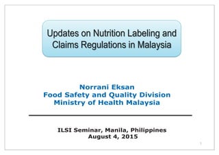 1
Updates on Nutrition Labeling andUpdates on Nutrition Labeling and
Claims Regulations in Malaysia
Norrani Eksan
Food Safety and Quality Division
Ministry of Health Malaysia
ILSI Seminar, Manila, Philippines
August 4, 2015
 