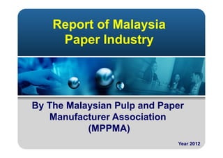 Report of Malaysia
Paper Industry
Year 2012
By The Malaysian Pulp and Paper
Manufacturer Association
(MPPMA)
 