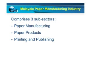 Malaysia Paper Manufacturing Industry
Comprises 3 sub-sectors :
-  Paper Manufacturing
-  Paper Products
-  Printing and Publishing
 