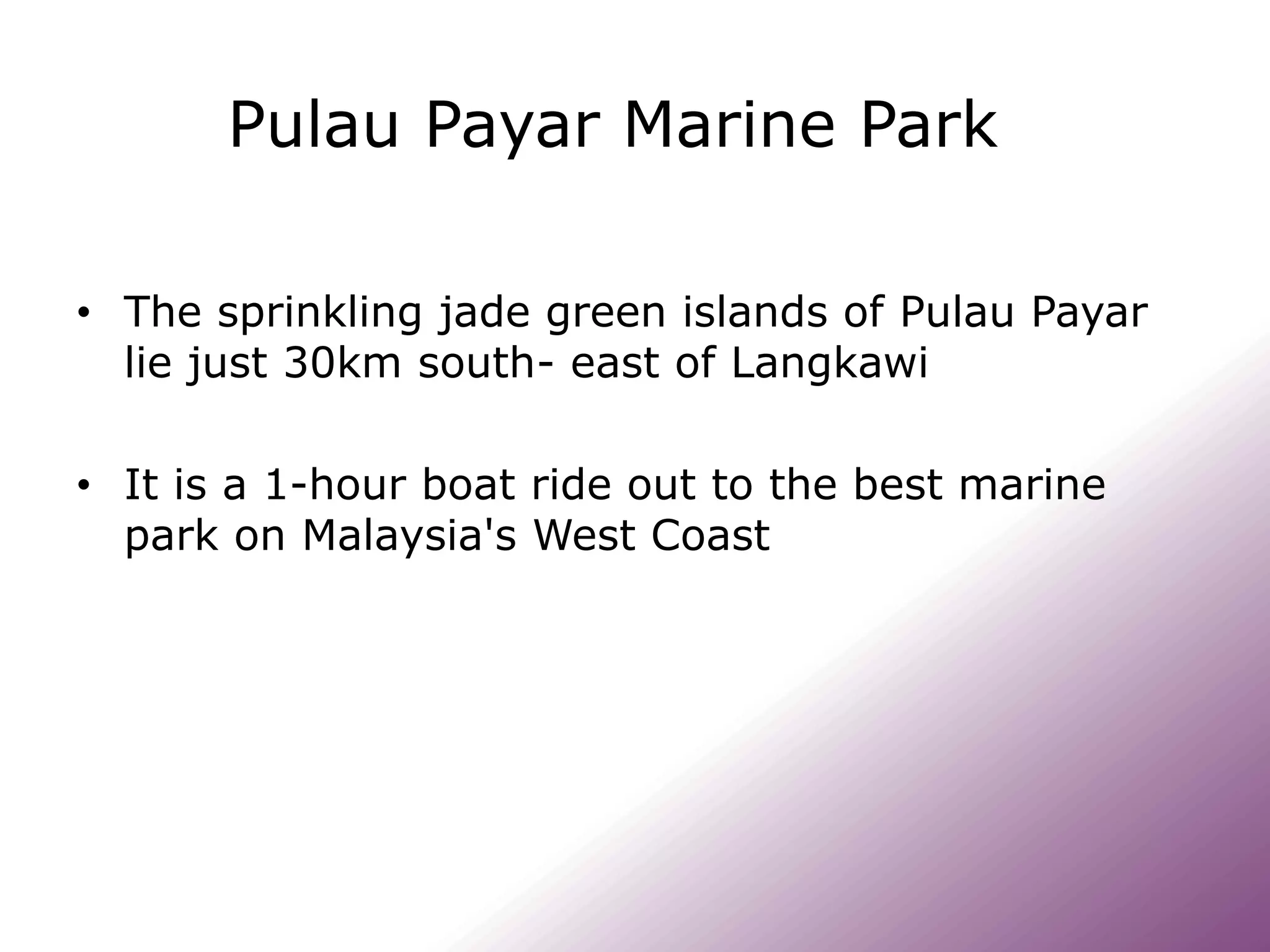 Pulau Payar Marine Park
• The sprinkling jade green islands of Pulau Payar
lie just 30km south- east of Langkawi
• It is a 1-hour boat ride out to the best marine
park on Malaysia's West Coast
 