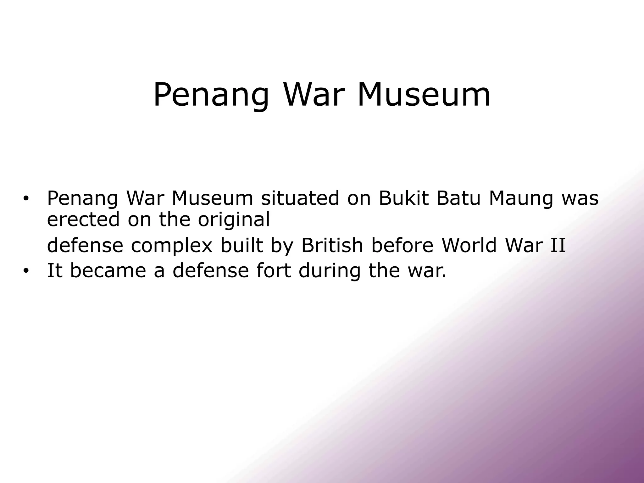 Penang War Museum
• Penang War Museum situated on Bukit Batu Maung was
erected on the original
defense complex built by British before World War II
• It became a defense fort during the war.
 