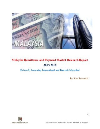 1
© This is a licensed product of Ken Research and should not be copied
Malaysia Remittance and Payment Market Research Report
2015-2019
(Driven By Increasing International and Domestic Migration)
-By Ken Research
 